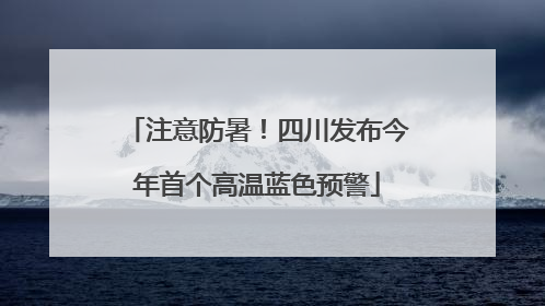 注意防暑！四川发布今年首个高温蓝色预警