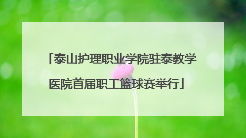 泰山护理职业学院驻泰教学医院首届职工篮球赛举行
