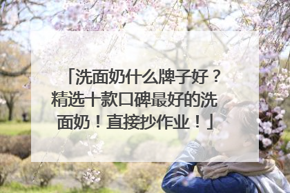 洗面奶什么牌子好？精选十款口碑最好的洗面奶！直接抄作业！
