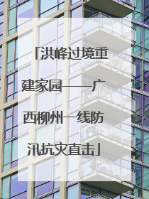 洪峰过境重建家园——广西柳州一线防汛抗灾直击