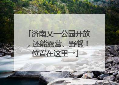 济南又一公园开放，还能露营、野餐！位置在这里→