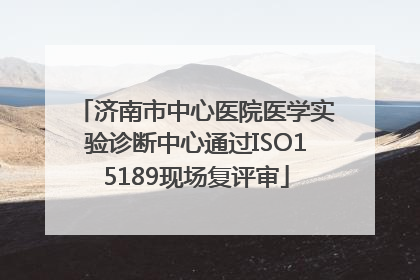 济南市中心医院医学实验诊断中心通过ISO15189现场复评审