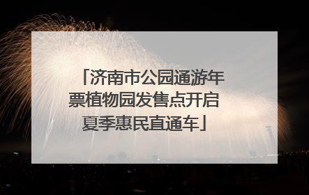 济南市公园通游年票植物园发售点开启夏季惠民直通车