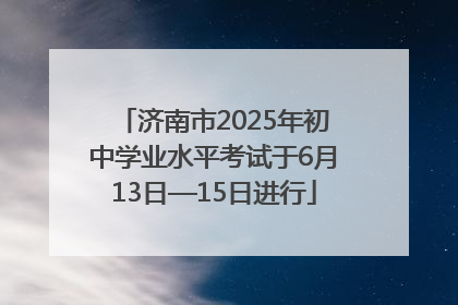 济南市2025年初中学业水平考试于6月13日—15日进行