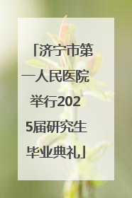 济宁市第一人民医院举行2025届研究生毕业典礼