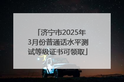 济宁市2025年3月份普通话水平测试等级证书可领取