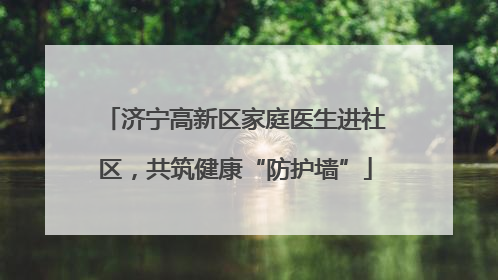 济宁高新区家庭医生进社区，共筑健康“防护墙”