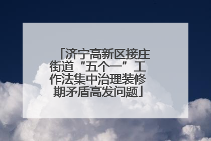 济宁高新区接庄街道“五个一”工作法集中治理装修期矛盾高发问题