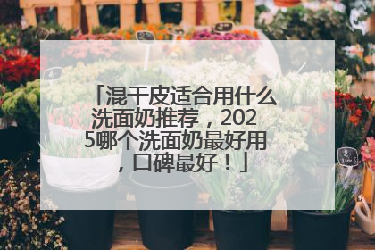 混干皮适合用什么洗面奶推荐，2025哪个洗面奶最好用，口碑最好！