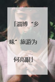 淄博“乡味”旅游为何亮眼
