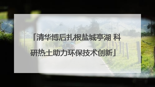 清华博后扎根盐城亭湖 科研热土助力环保技术创新