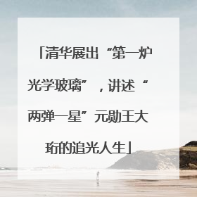 清华展出“第一炉光学玻璃”，讲述“两弹一星”元勋王大珩的追光人生