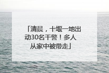 清晨，十堰一地出动30名干警！多人从家中被带走