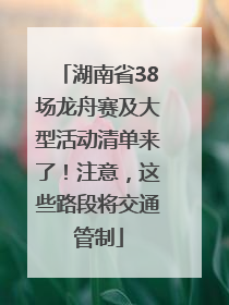 湖南省38场龙舟赛及大型活动清单来了！注意，这些路段将交通管制