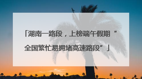 湖南一路段，上榜端午假期“全国繁忙易拥堵高速路段”