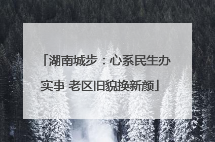 湖南城步：心系民生办实事 老区旧貌换新颜