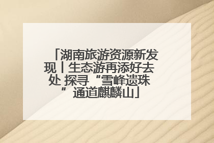 湖南旅游资源新发现丨生态游再添好去处 探寻“雪峰遗珠”通道麒麟山