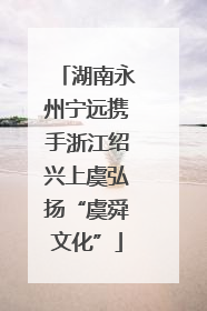 湖南永州宁远携手浙江绍兴上虞弘扬“虞舜文化”
