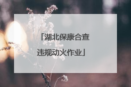 湖北保康合查违规动火作业