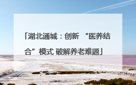 湖北通城：创新 “医养结合”模式 破解养老难题