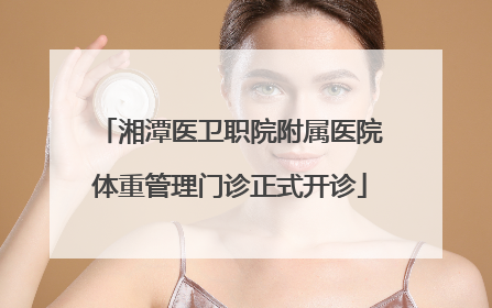 湘潭医卫职院附属医院体重管理门诊正式开诊