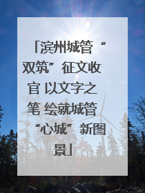 滨州城管“双筑”征文收官 以文字之笔 绘就城管“心城”新图景