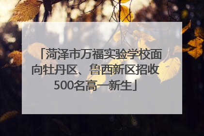 菏泽市万福实验学校面向牡丹区、鲁西新区招收500名高一新生
