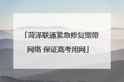 菏泽联通紧急修复宽带网络 保证高考用网