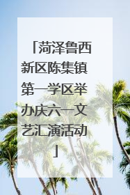 菏泽鲁西新区陈集镇第一学区举办庆六一文艺汇演活动
