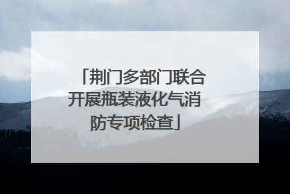 荆门多部门联合开展瓶装液化气消防专项检查