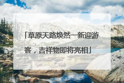 草原天路焕然一新迎游客，吉祥物即将亮相