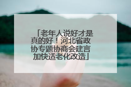 老年人说好才是真的好！河北省政协专题协商会建言加快适老化改造