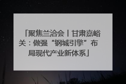 聚焦兰洽会丨甘肃嘉峪关：做强“钢城引擎”布局现代产业新体系