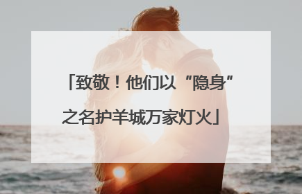 致敬！他们以“隐身”之名护羊城万家灯火