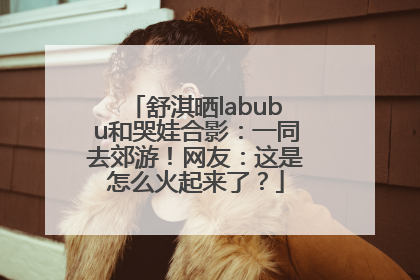 舒淇晒labubu和哭娃合影：一同去郊游！网友：这是怎么火起来了？