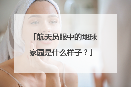 航天员眼中的地球家园是什么样子？