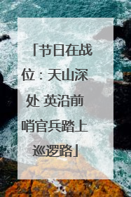 节日在战位：天山深处 英沿前哨官兵踏上巡逻路