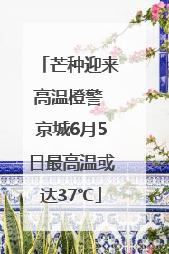 芒种迎来高温橙警 京城6月5日最高温或达37℃