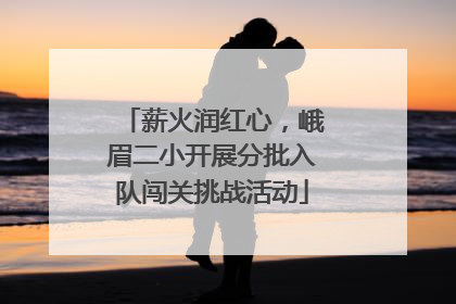 薪火润红心，峨眉二小开展分批入队闯关挑战活动