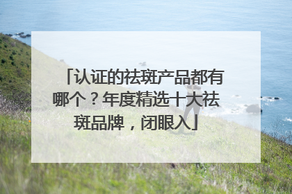 认证的祛斑产品都有哪个？年度精选十大祛斑品牌，闭眼入
