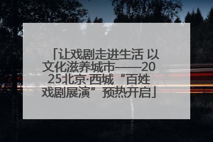 让戏剧走进生活 以文化滋养城市——2025北京·西城“百姓戏剧展演”预热开启