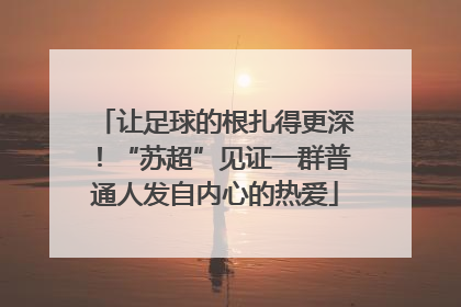 让足球的根扎得更深！“苏超”见证一群普通人发自内心的热爱