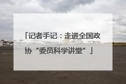 记者手记：走进全国政协“委员科学讲堂”