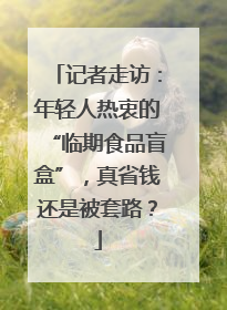 记者走访：年轻人热衷的“临期食品盲盒”，真省钱还是被套路？