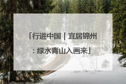 行进中国｜宜居锦州：绿水青山入画来
