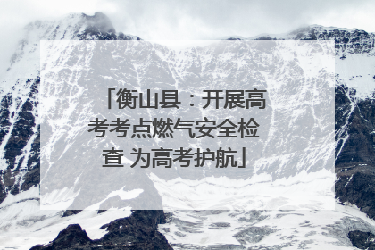 衡山县：开展高考考点燃气安全检查 为高考护航
