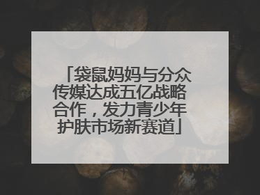 袋鼠妈妈与分众传媒达成五亿战略合作，发力青少年护肤市场新赛道