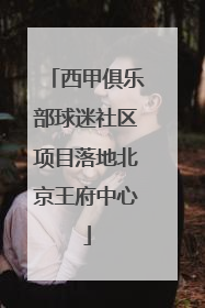 西甲俱乐部球迷社区项目落地北京王府中心