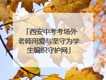 西安中考考场外 老师用爱与坚守为学生编织守护网