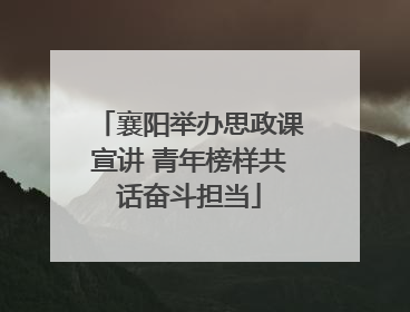 襄阳举办思政课宣讲 青年榜样共话奋斗担当
